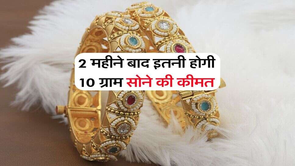 Gold Rate : 2 महीने बाद इतनी होगी 10 ग्राम सोने की कीमत