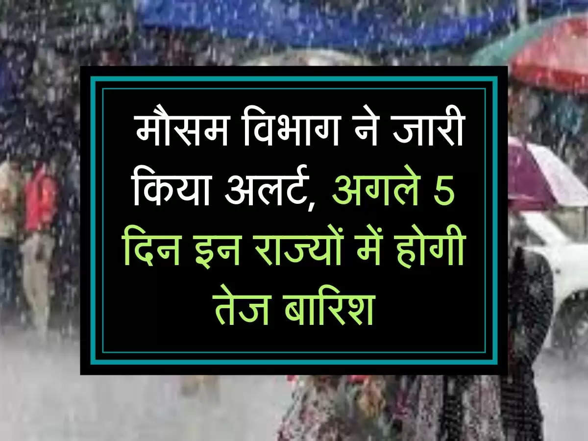  मौसम विभाग ने जारी किया अलर्ट, अगले 5 दिन इन राज्यों में होगी तेज बारिश