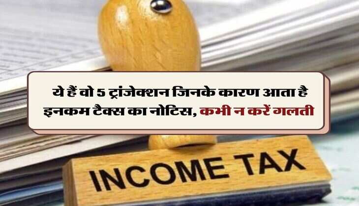 Income Tax Notice : ये हैं वो 5 ट्रांजेक्शन जिनके कारण आता है इनकम टैक्स का नोटिस, कभी न करें गलती