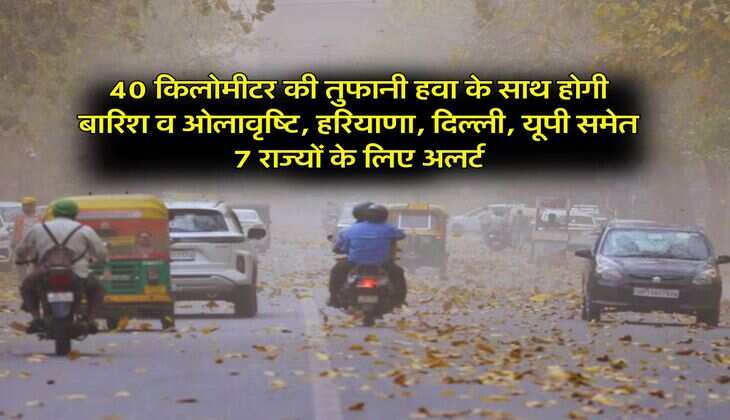 Weather Alert : 40 किलोमीटर की तुफानी हवा के साथ होगी बारिश व ओलावृष्टि, हरियाणा, दिल्ली, यूपी समेत 7 राज्यों के लिए अलर्ट