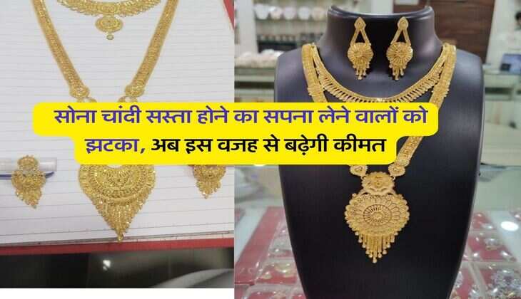 Gold Silver Rate : सोना चांदी सस्ता होने का सपना लेने वालों को झटका, अब इस वजह से बढ़ेगी कीमत