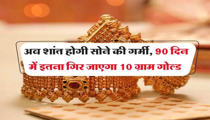 Gold Rate : अब शांत होगी सोने की गर्मी, 90 दिन में इतना गिर जाएगा 10 ग्राम गोल्ड