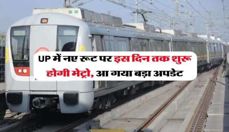 UP में नए रूट पर इस दिन तक शुरू होगी मेट्रो, आ गया बड़ा अपडेट