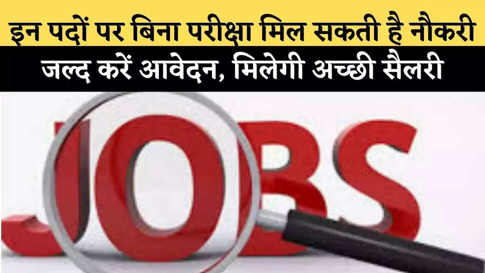 इन पदों पर बिना परीक्षा मिल सकती है नौकरी, जल्द करें आवेदन, मिलेगी अच्छी सैलरी