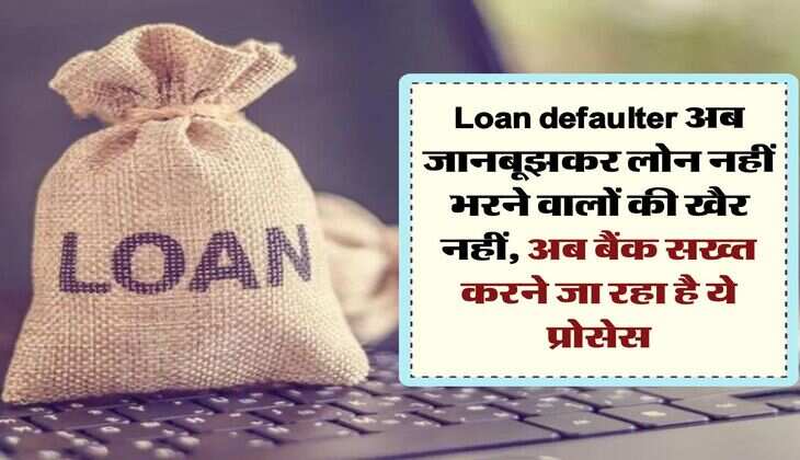 Loan defaulter अब जानबूझकर लोन नहीं भरने वालों की खैर नहीं, अब बैंक सख्त करने जा रहा है ये प्रोसेस