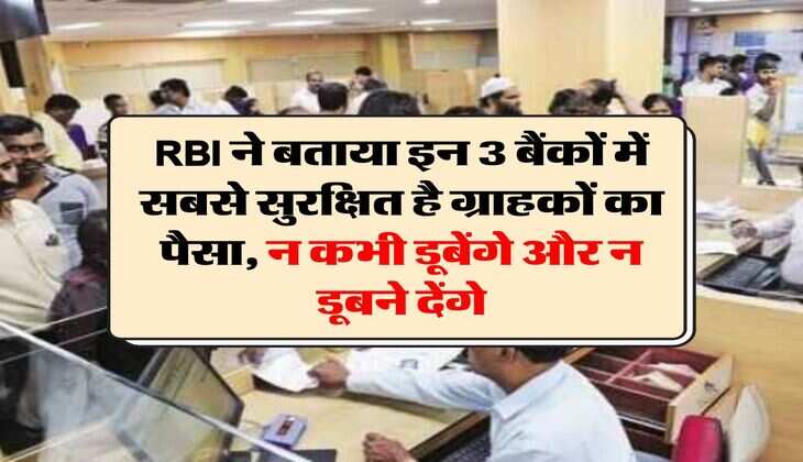 RBI ने बताया इन 3 बैंकों में सबसे सुरक्षित है ग्राहकों का पैसा, न कभी डूबेंगे और न डूबने देंगे