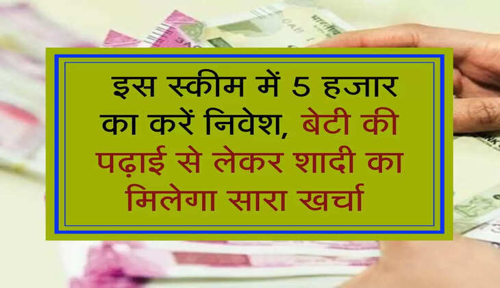  इस स्कीम में 5 हजार का करें निवेश, बेटी की पढ़ाई से लेकर शादी का मिलेगा सारा खर्चा 