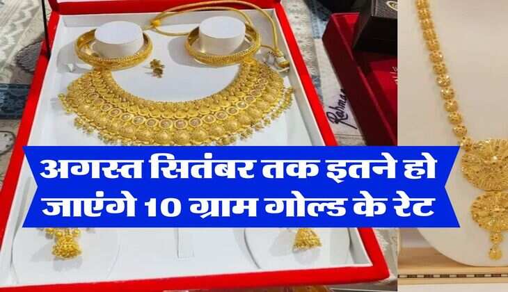 Gold Rate Hike : अगस्त सितंबर तक इतने हो जाएंगे 10 ग्राम गोल्ड के रेट