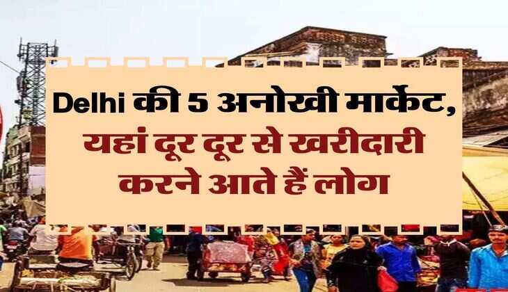 Delhi की 5 अनोखी मार्केट, यहां दूर दूर से खरीदारी करने आते हैं लोग