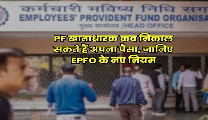 PF खाताधारक कब निकाल सकते हैं अपना पैसा, जानिए EPFO के नए नियम