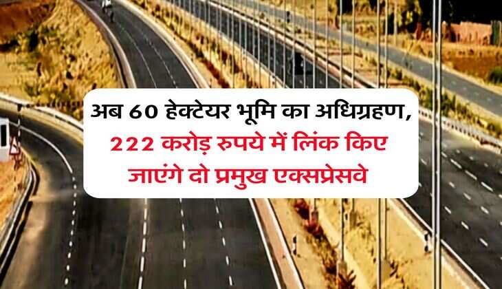 UP News : अब 60 हेक्टेयर भूमि का अधिग्रहण, 222 करोड़ रुपये में लिंक किए जाएंगे दो प्रमुख एक्सप्रेसवे