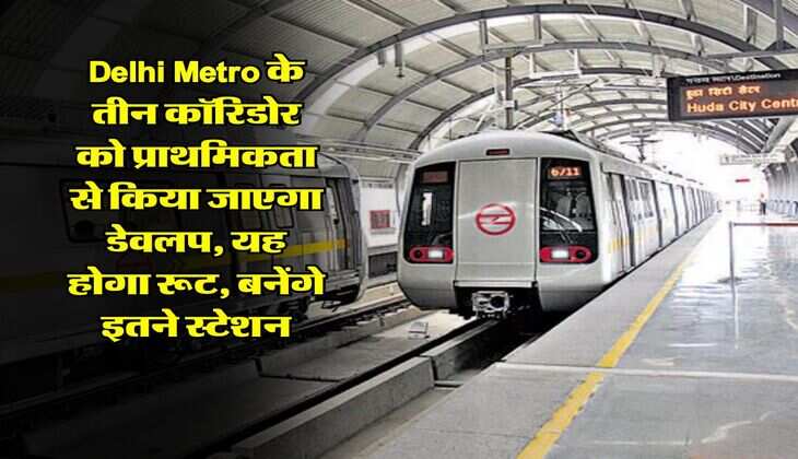 ​​​​​​​Delhi Metro के तीन कॉरिडोर को प्राथमिकता से किया जाएगा डेवलप, यह होगा रूट, बनेंगे इतने स्टेशन