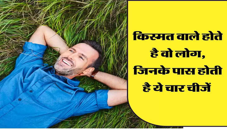 किस्मत वाले होते है वो लोग, जिनके पास होती है ये चार चीजें 