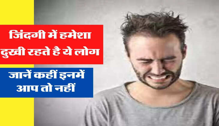  जिंदगी में हमेशा दुखी रहते है ये लोग, जानें कहीं इनमें आप तो नहीं 