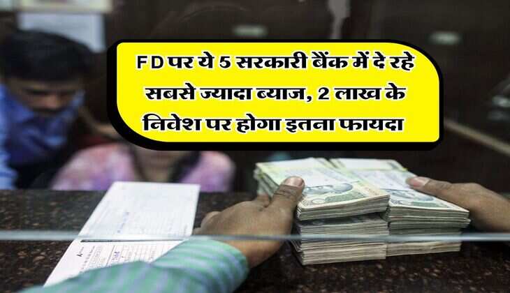 FD पर ये 5 सरकारी बैंक में दे रहे सबसे ज्यादा ब्याज, 2 लाख के निवेश पर होगा इतना फायदा 