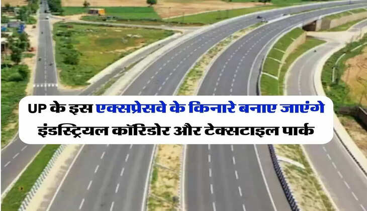 UP के इस एक्सप्रेसवे के किनारे बनाए जाएंगे इंडस्ट्रियल कॉरिडोर और टेक्सटाइल पार्क