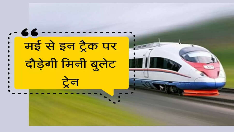मई से इन ट्रैक पर दौड़ेगी मिनी बुलेट ट्रेन, घंटो का सफर होगा मिनटों में&nbsp;