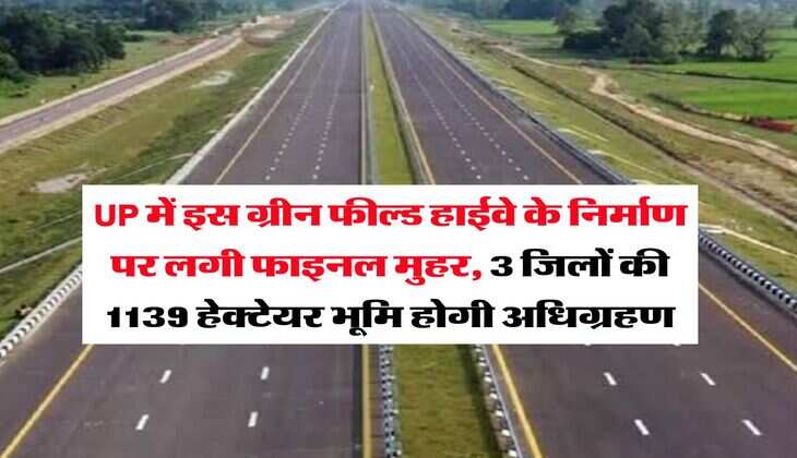 UP में इस ग्रीन फील्ड हाईवे के निर्माण पर लगी फाइनल मुहर, 3 जिलों की 1139 हेक्टेयर भूमि होगी अधिग्रहण