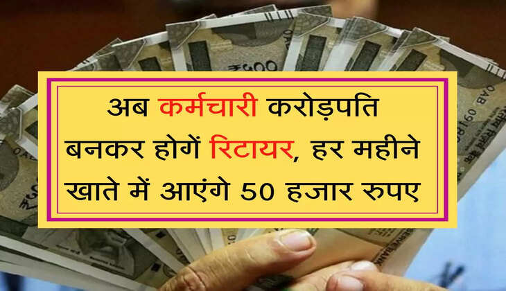 Employee Retirement Scheme अब कर्मचारी करोड़पति बनकर होगें रिटायर, हर महीने खाते में आएंगे 50 हजार रुपए