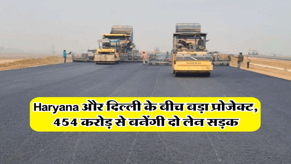 Haryana और दिल्ली के बीच बड़ा प्रोजेक्ट, 454 करोड़ से बनेंगी दो लेन सड़क