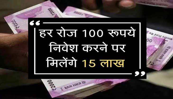 हर रोज 100 रूपये निवेश करने पर मिलेंगे 15 लाख 