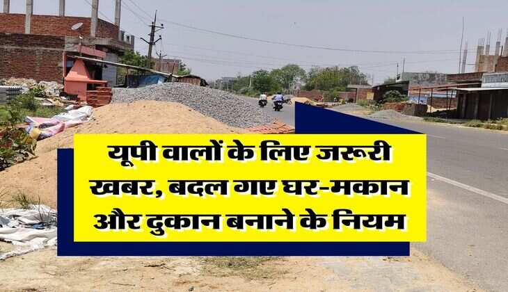 UP News : यूपी वालों के लिए जरूरी खबर, बदल गए घर-मकान और दुकान बनाने के नियम