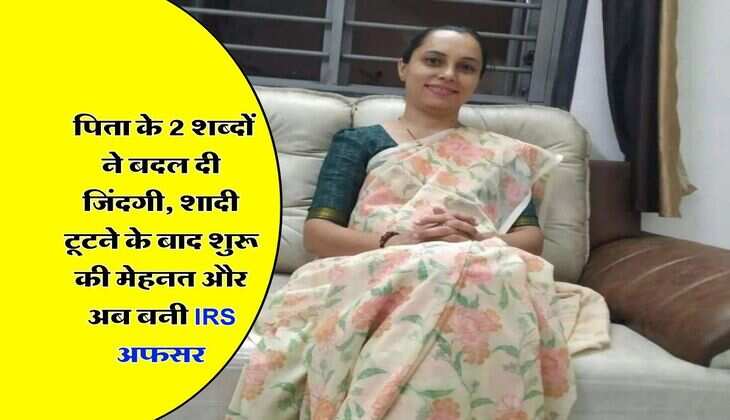 Success Story : &nbsp;पिता के 2 शब्दों ने बदल दी जिंदगी, शादी टूटने के बाद शुरू की मेहनत और अब बनी IRS अफसर