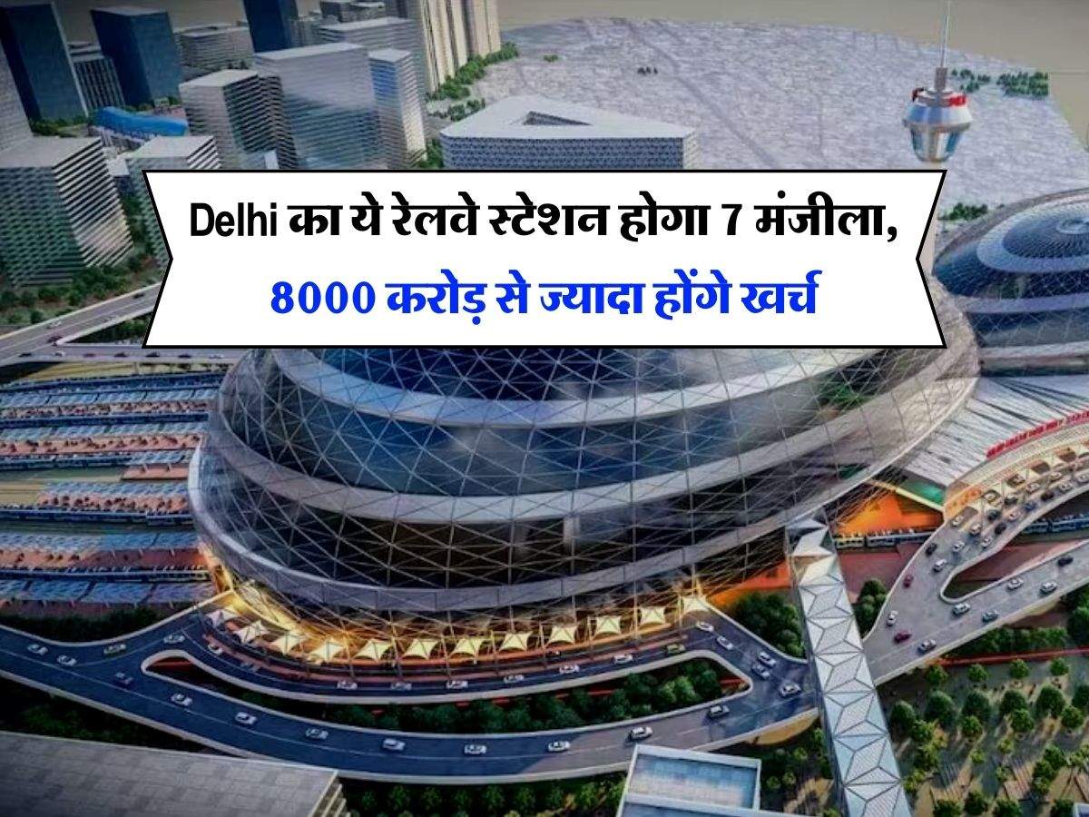 Delhi का ये रेलवे स्टेशन होगा 7 मंजिला, 8000 करोड़ से ज्यादा होंगे खर्च, यात्रियों को मिलेंगी एयरपोर्ट जैसी सारी सुविधाएं, जानिये कब पूरा होगा काम