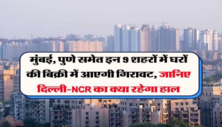 मुंबई, पुणे समेत इन 9 शहरों में घरों की बिक्री में आएगी गिरावट, जानिए दिल्ली-NCR का क्या रहेगा हाल