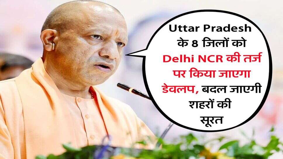 Uttar Pradesh के 8 जिलों को Delhi NCR की तर्ज पर किया जाएगा डेवलप, बदल जाएगी शहरों की सूरत