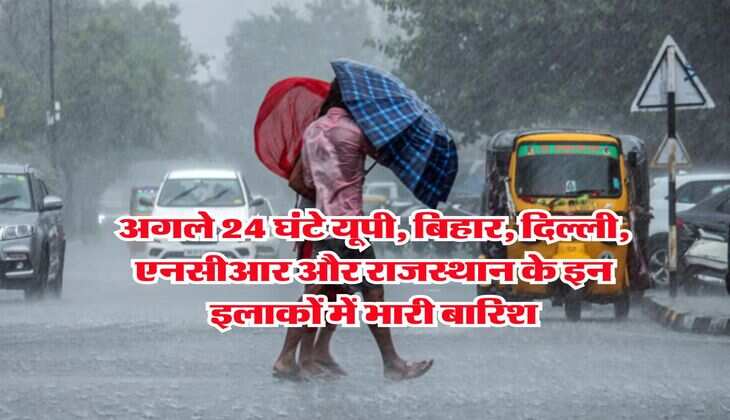 IMD Rain Alert : अगले 24 घंटे यूपी, बिहार, दिल्ली, एनसीआर और राजस्थान के इन इलाकों में भारी बारिश
