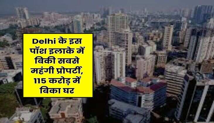Delhi के इस पॉश इलाके में बिकी सबसे महंगी प्रोपर्टी, 115 करोड़ में बिका घर