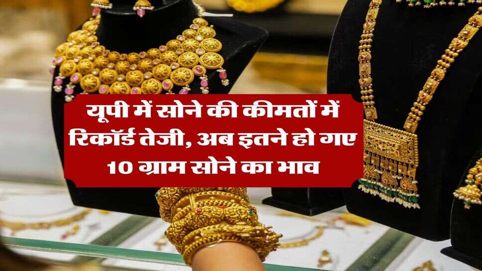 UP Gold Rate : यूपी में सोने की कीमतों में रिकॉर्ड तेजी, अब इतने हो गए 10 ग्राम सोने का भाव