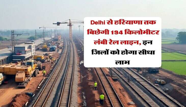 Delhi से हरियाणा तक बिछेगी 194 किलोमीटर लंबी रेल लाइन, इन जिलों को होगा सीधा लाभ&nbsp;