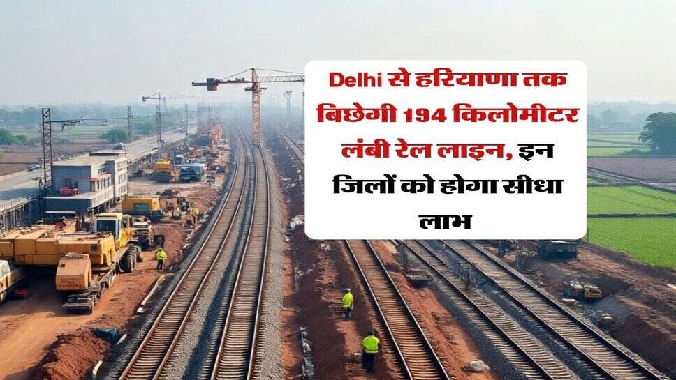 Delhi से हरियाणा तक बिछेगी 194 किलोमीटर लंबी रेल लाइन, इन जिलों को होगा सीधा लाभ&nbsp;