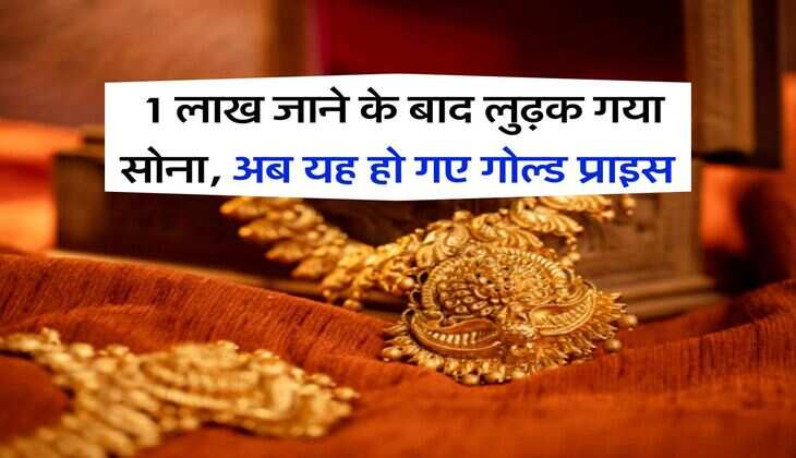 Gold Rate : 1 लाख जाने के बाद लुढ़क गया सोना, अब यह हो गए गोल्ड प्राइस