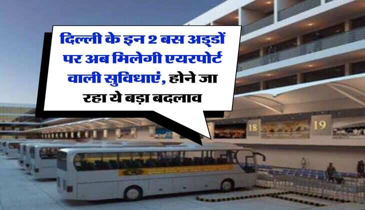 दिल्ली के इन 2 बस अड्‌डों पर अब मिलेगी एयरपोर्ट वाली सुविधाएं, होने जा रहा ये बड़ा बदलाव