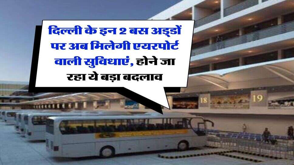 दिल्ली के इन 2 बस अड्&zwnj;डों पर अब मिलेगी एयरपोर्ट वाली सुविधाएं, होने जा रहा ये बड़ा बदलाव
