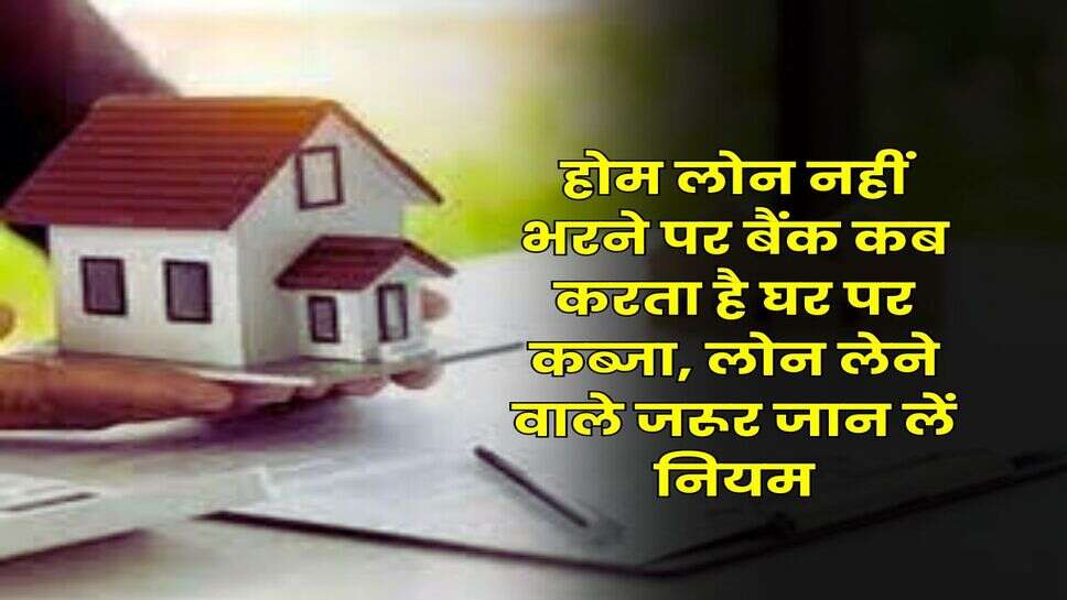 Home Loan : होम लोन नहीं भरने पर बैंक कब करता है घर पर कब्जा, लोन लेने वाले जरूर जान लें नियम