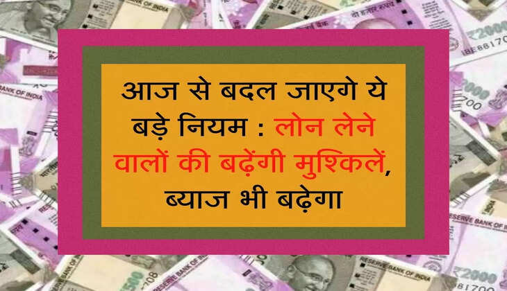 आज से बदल जाएगे ये बड़े नियम : लोन लेने वालों की बढ़ेंगी मुश्किलें, ब्याज भी बढ़ेगा