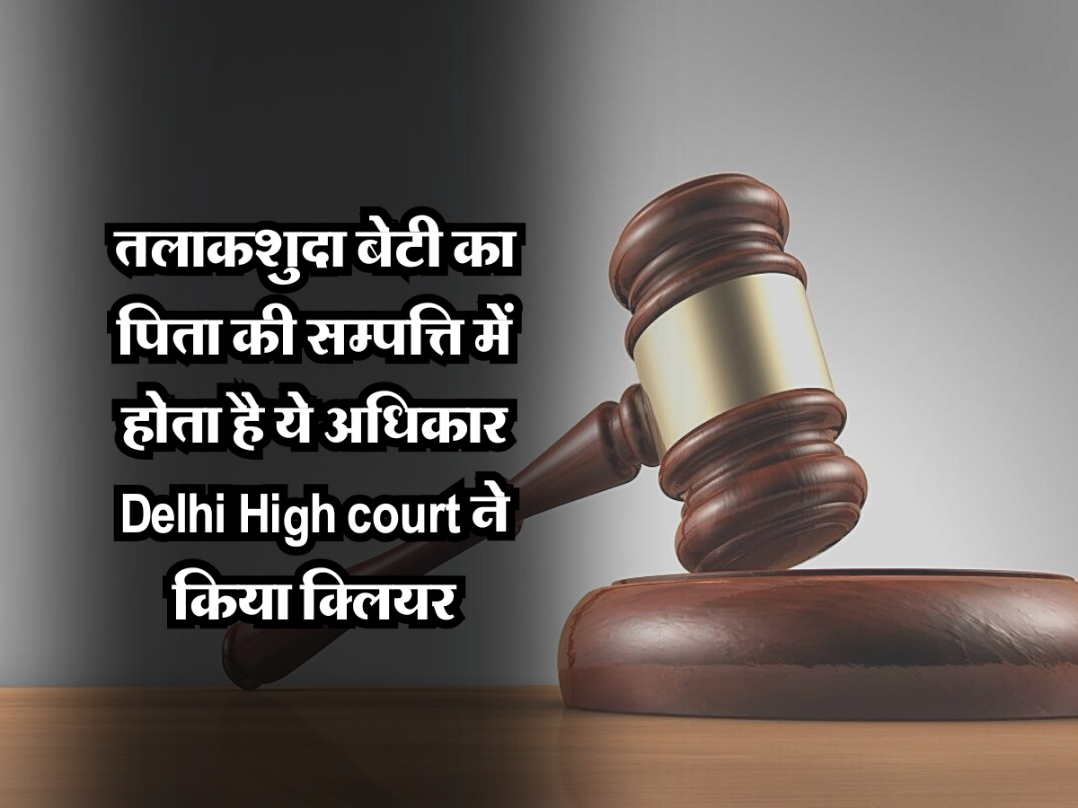 तलाकशुदा बेटी का पिता की सम्पत्ति में होता है ये अधिकार, Delhi High court ने किया क्लियर 