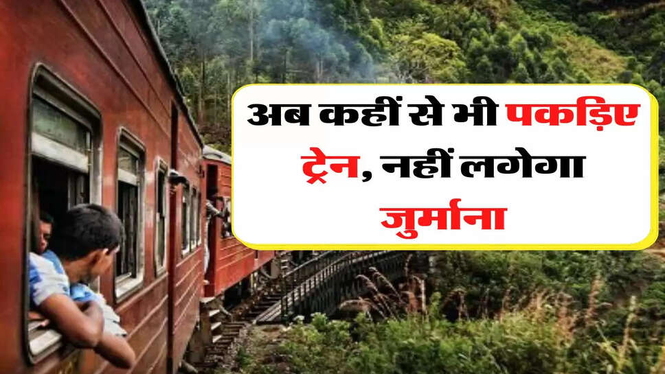 Indian Railway - अब कहीं से भी पकड़िए ट्रेन, नहीं लगेगा जुर्माना, रेलवे ने शुरू की ये सुविधा&nbsp;
