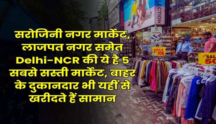 सरोजिनी नगर मार्केट, लाजपत नगर समेत Delhi-NCR की ये है 5 सबसे सस्ती मार्केट, बाहर के दुकानदार भी यहीं से खरीदते हैं सामान