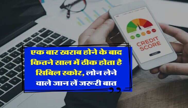CIBIL Score : एक बार खराब होने के बाद कितने साल में ठीक होता है सिबिल स्कोर, लोन लेने वाले जान लें जरूरी बात