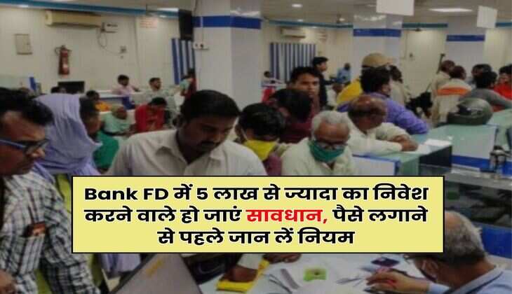Bank FD में 5 लाख से ज्यादा का निवेश करने वाले हो जाएं सावधान, पैसे लगाने से पहले जान लें नियम