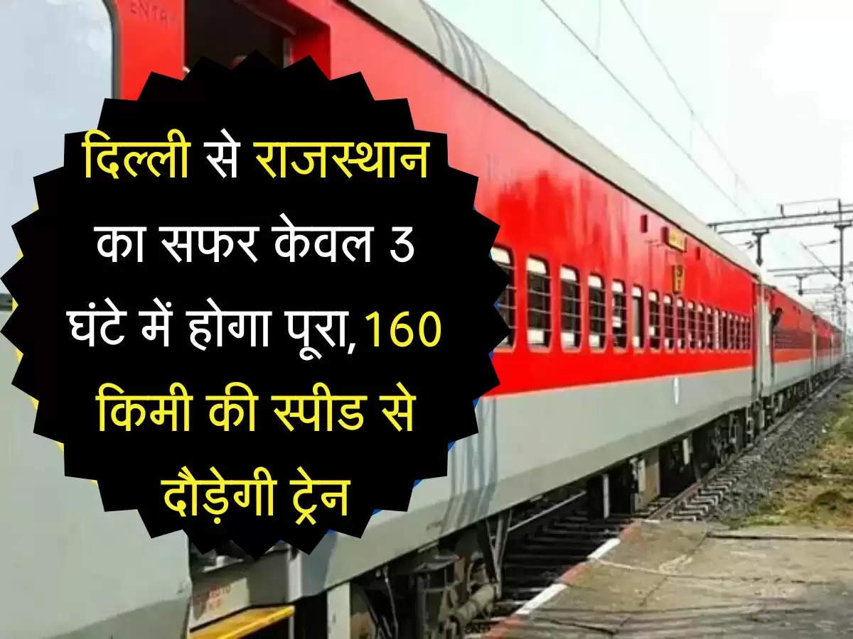 Fast Train: दिल्ली से राजस्थान का सफर केवल 3 घंटे में होगा पूरा,160 किमी की स्पीड से दौड़ेगी ट्रेन