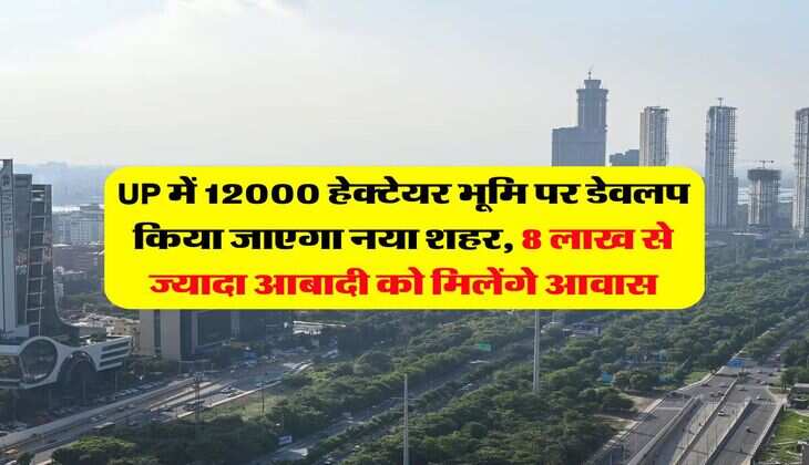 UP में 12000 हेक्टेयर भूमि पर डेवलप किया जाएगा नया शहर, 8 लाख से ज्यादा आबादी को मिलेंगे आवास