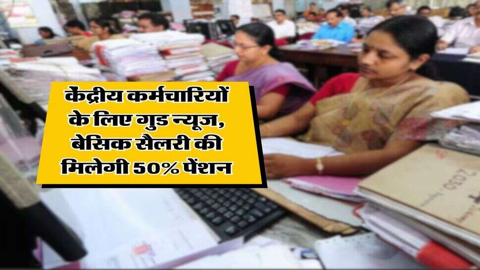 gov employee pension : केंद्रीय कर्मचारियों के लिए गुड न्यूज, बेसिक सैलरी की मिलेगी 50% पेंशन