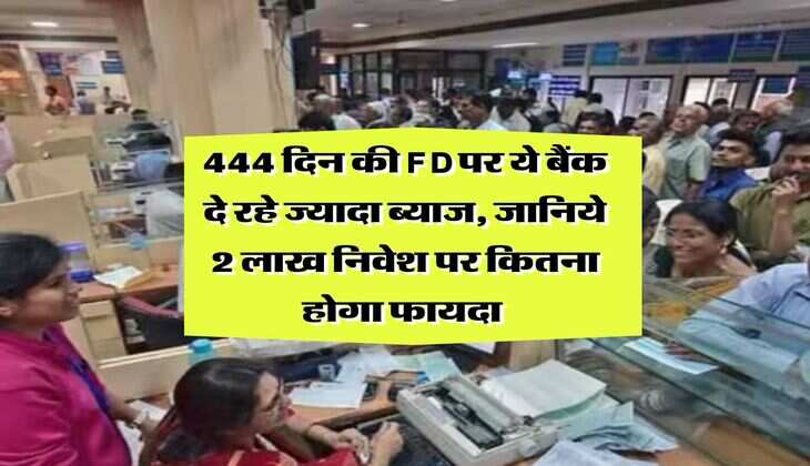 444 दिन की FD पर ये बैंक दे रहे ज्यादा ब्याज, जानिये 2 लाख निवेश पर कितना होगा फायदा 