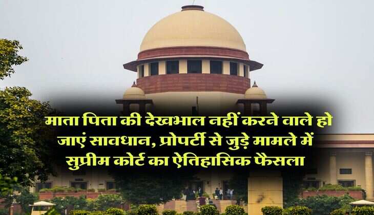 supreme court decision : माता पिता की देखभाल नहीं करने वाले हो जाएं सावधान, प्रोपर्टी से जुड़े मामले में सुप्रीम कोर्ट का ऐतिहासिक फैसला